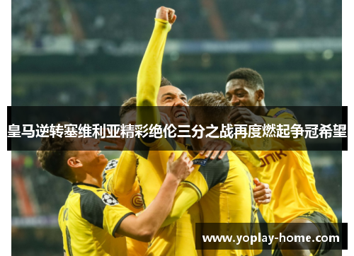 皇马逆转塞维利亚精彩绝伦三分之战再度燃起争冠希望