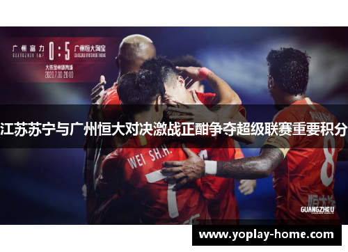 江苏苏宁与广州恒大对决激战正酣争夺超级联赛重要积分