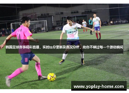 韩国足球赛事精彩直播，实时比分更新及赛况分析，助你不错过每一个激动瞬间