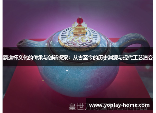 飘逸杯文化的传承与创新探索：从古至今的历史渊源与现代工艺演变