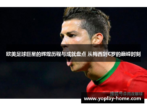 欧美足球巨星的辉煌历程与成就盘点 从梅西到C罗的巅峰时刻