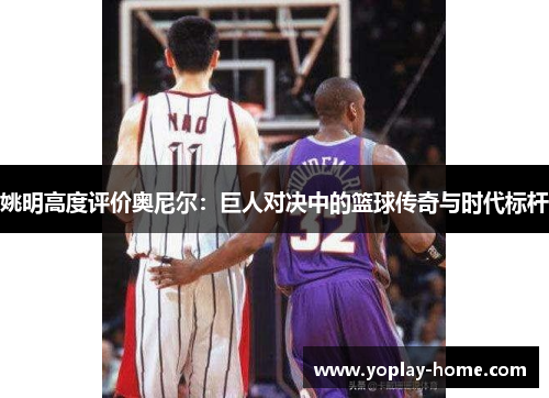 姚明高度评价奥尼尔：巨人对决中的篮球传奇与时代标杆