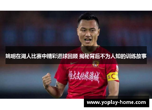 姚明在湖人比赛中精彩进球回顾 揭秘背后不为人知的训练故事