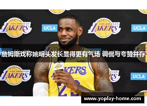 詹姆斯戏称姚明头发长显得更有气场 调侃与夸赞并存
