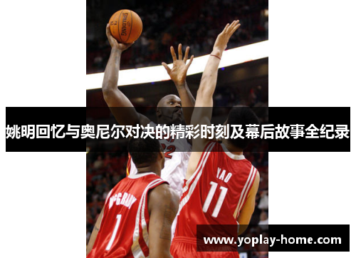 姚明回忆与奥尼尔对决的精彩时刻及幕后故事全纪录