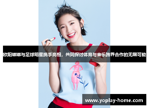 欧阳娜娜与足球明星携手亮相，共同探讨体育与音乐跨界合作的无限可能
