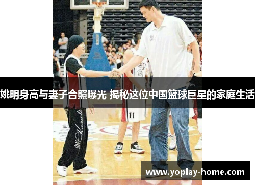 姚明身高与妻子合照曝光 揭秘这位中国篮球巨星的家庭生活