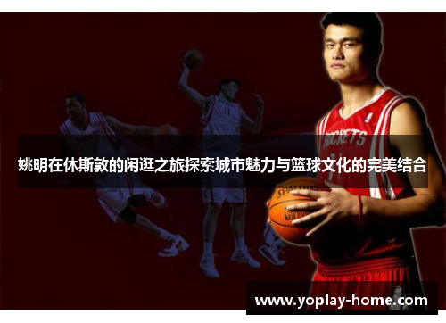 姚明在休斯敦的闲逛之旅探索城市魅力与篮球文化的完美结合