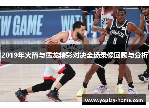 2019年火箭与猛龙精彩对决全场录像回顾与分析