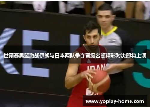 世预赛男篮激战伊朗与日本两队争夺晋级名额精彩对决即将上演