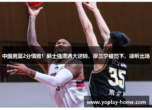 中国男篮2分惜败！郭士强遭遇大逆转，廖三宁被罚下，徐昕出场