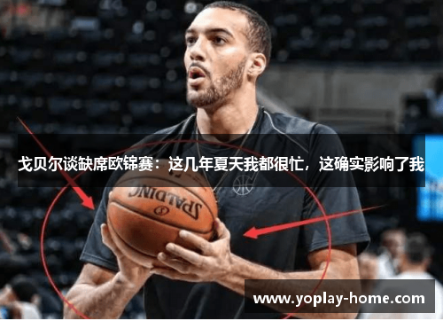 戈贝尔谈缺席欧锦赛：这几年夏天我都很忙，这确实影响了我