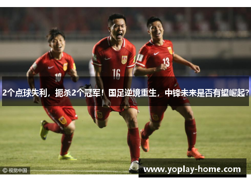 2个点球失利，扼杀2个冠军！国足逆境重生，中锋未来是否有望崛起？