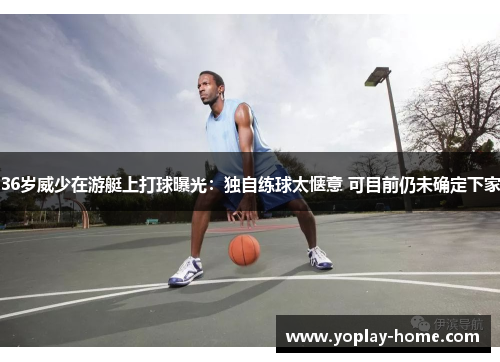 36岁威少在游艇上打球曝光：独自练球太惬意 可目前仍未确定下家