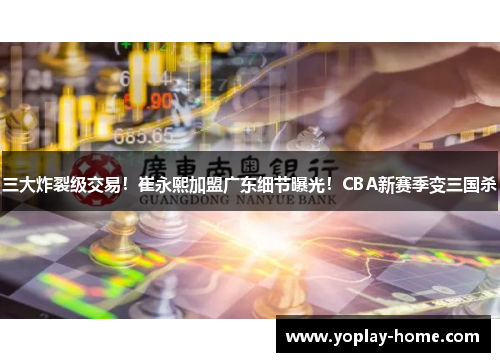 三大炸裂级交易！崔永熙加盟广东细节曝光！CBA新赛季变三国杀